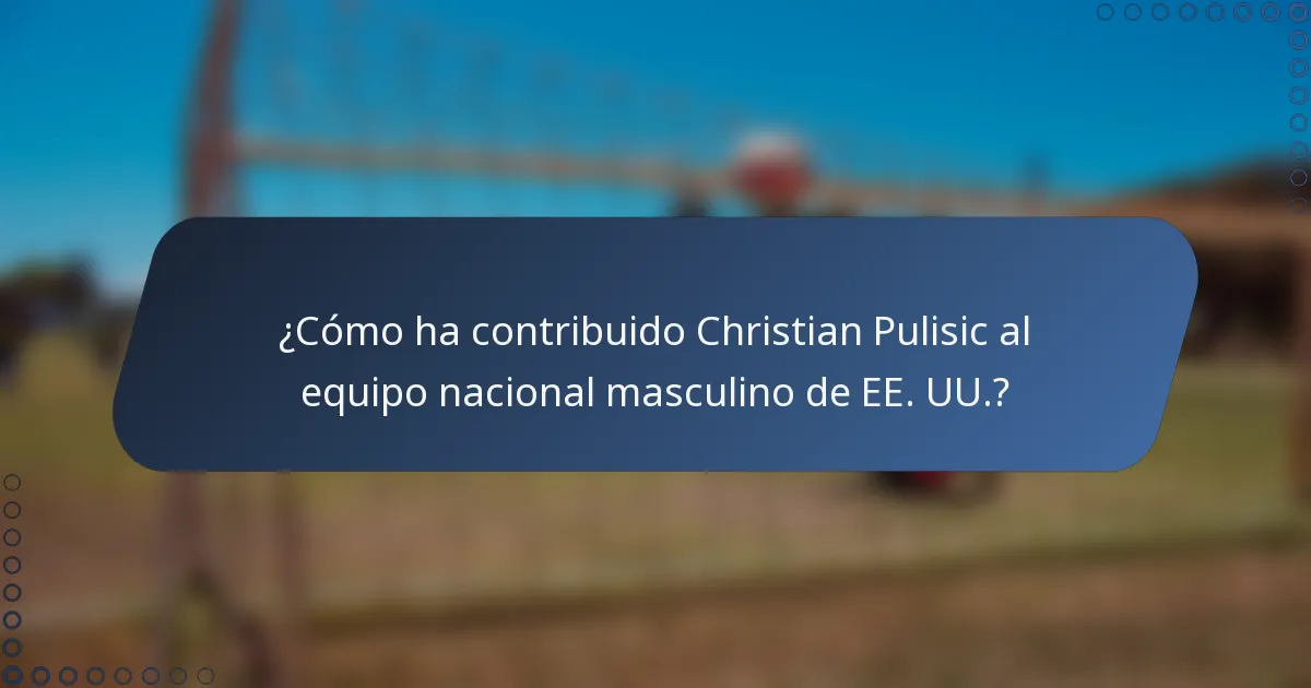 ¿Cómo ha contribuido Christian Pulisic al equipo nacional masculino de EE. UU.?