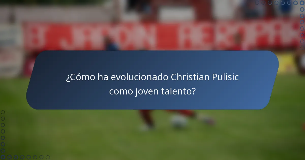 ¿Cómo ha evolucionado Christian Pulisic como joven talento?