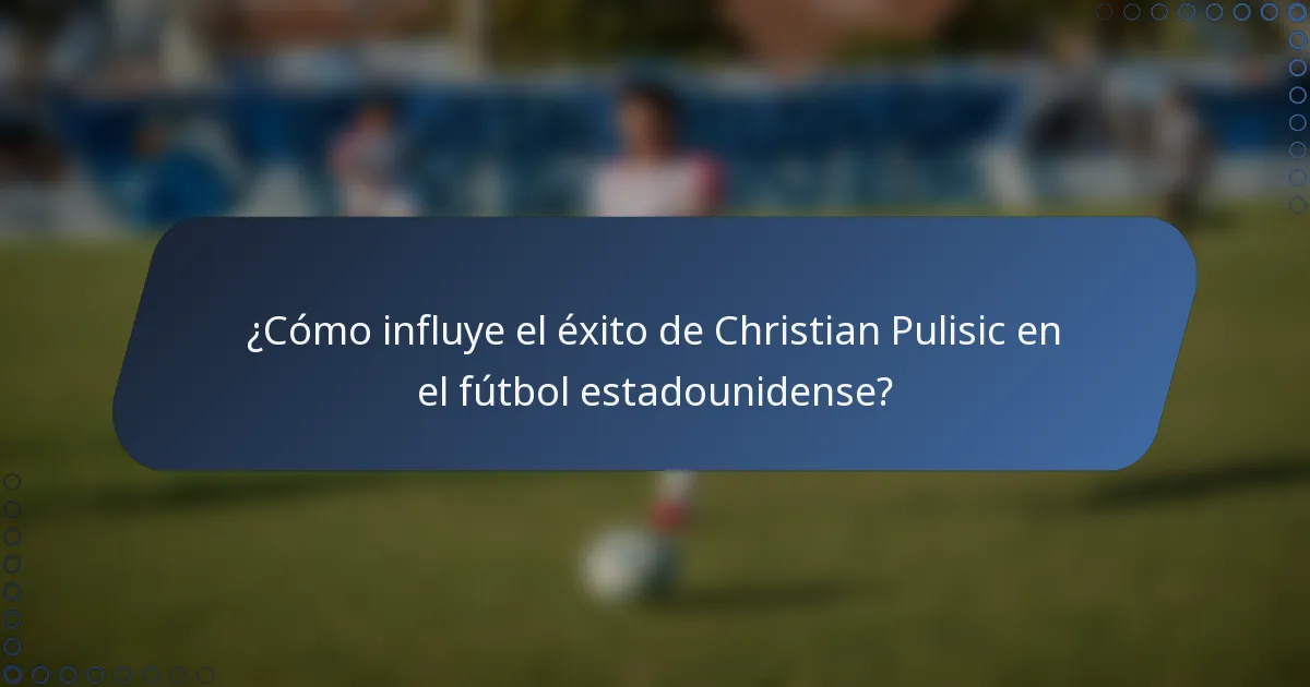 ¿Cómo influye el éxito de Christian Pulisic en el fútbol estadounidense?