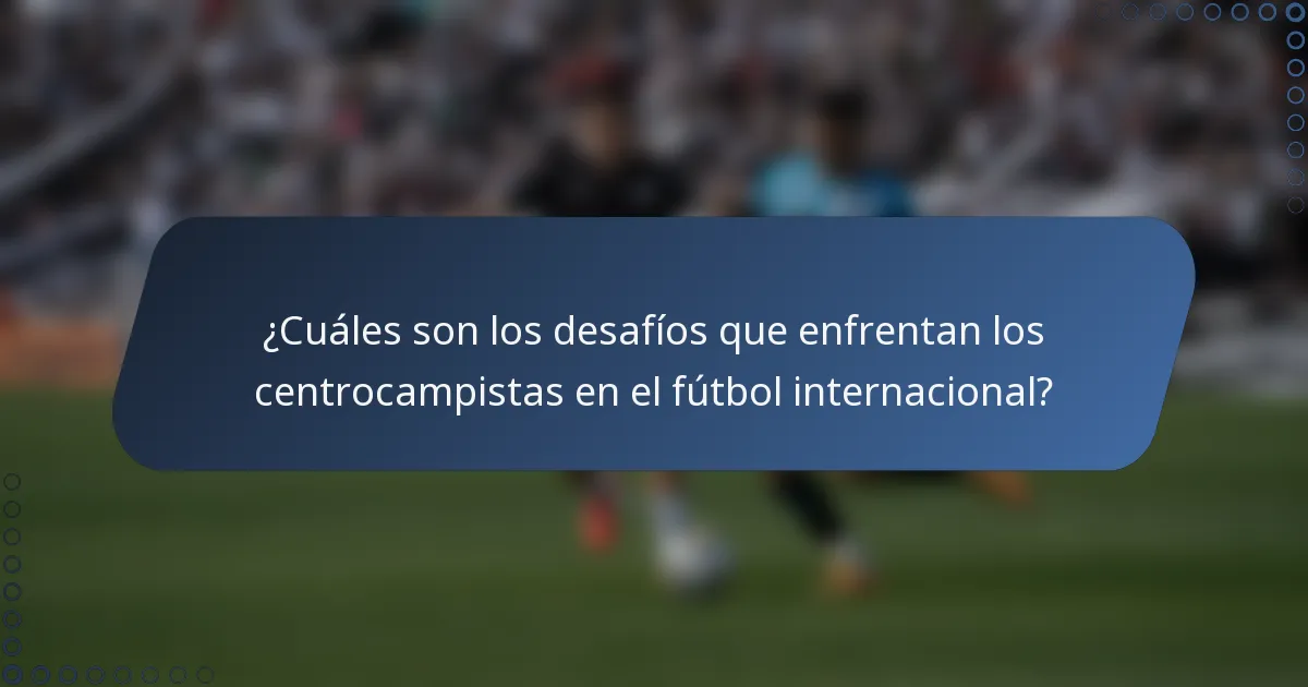 ¿Cuáles son los desafíos que enfrentan los centrocampistas en el fútbol internacional?