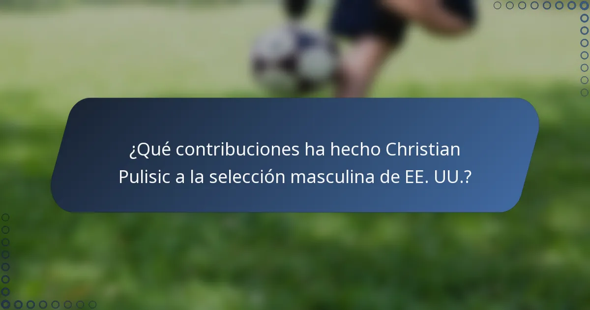 ¿Qué contribuciones ha hecho Christian Pulisic a la selección masculina de EE. UU.?