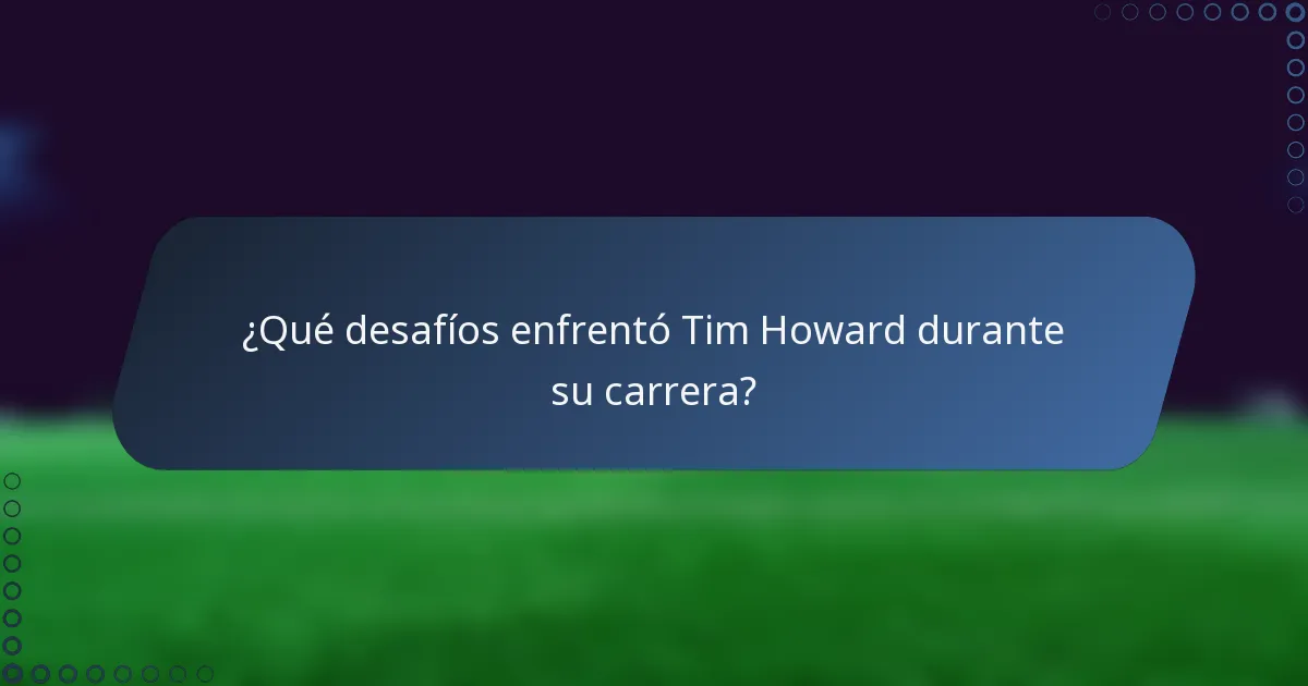¿Qué desafíos enfrentó Tim Howard durante su carrera?