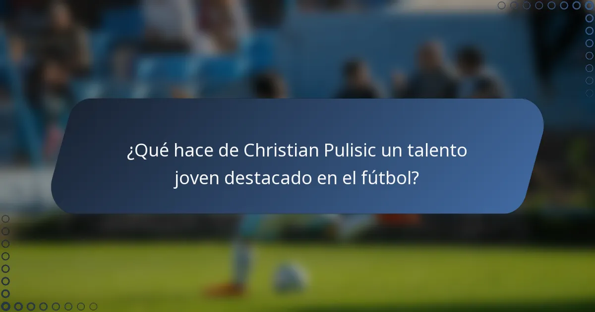 ¿Qué hace de Christian Pulisic un talento joven destacado en el fútbol?