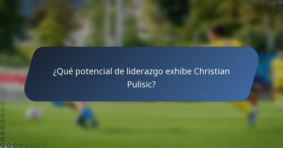 ¿Qué potencial de liderazgo exhibe Christian Pulisic?